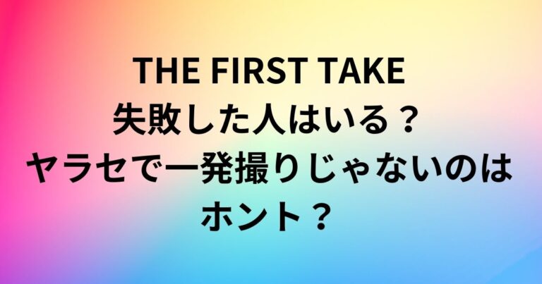 THE FIRST TAKEで失敗した人はいる？ヤラセで一発撮りじゃないのはホント？