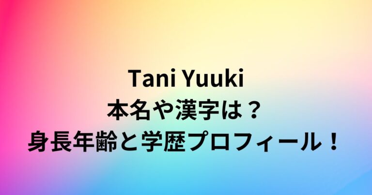 たにゆうき(TaniYuuki)本名や漢字は？身長年齢と学歴プロフィール！