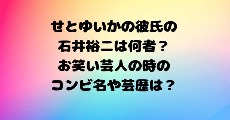 せとゆいかの彼氏の石井裕二は何者？元お笑い芸人のコンビ名や芸歴は？