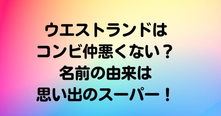 ウエストランドはコンビ仲悪くない？名前の由来は思い出のスーパー！
