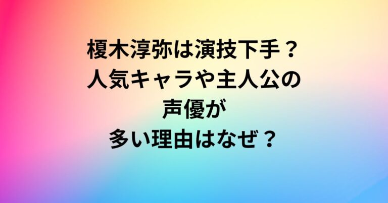 榎木淳弥は演技下手？人気キャラや主人公の声優が多い理由はなぜ？
