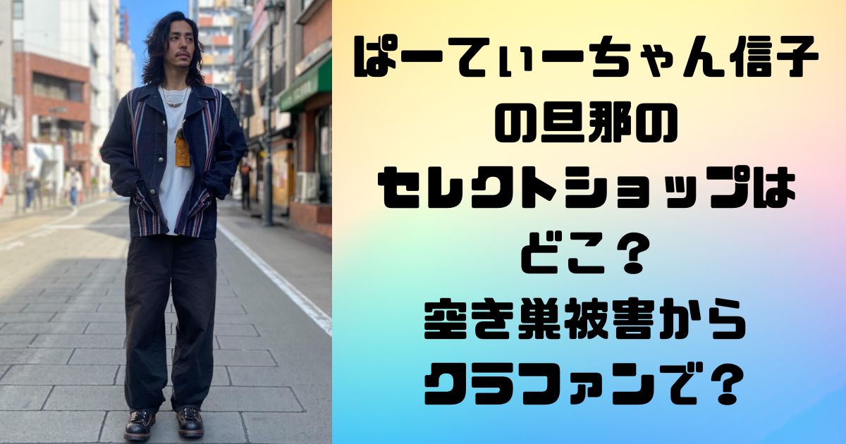 ぱーてぃーちゃん信子の旦那のセレクトショップはどこ？空き巣被害からクラファンで？