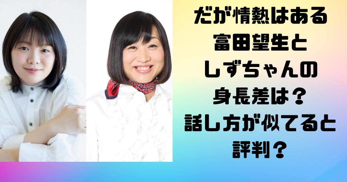 だが情熱はある富田望生としずちゃんの身長差は？話し方が似てると評判？