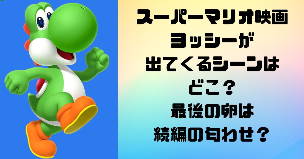 スーパーマリオ映画ヨッシーが出てくるシーンはどこ？最後の卵は続編の匂わせ？