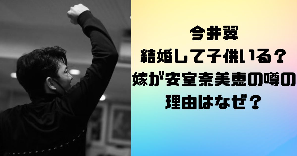 今井翼は結婚して子供いる？嫁が安室奈美恵の噂の理由はなぜ？