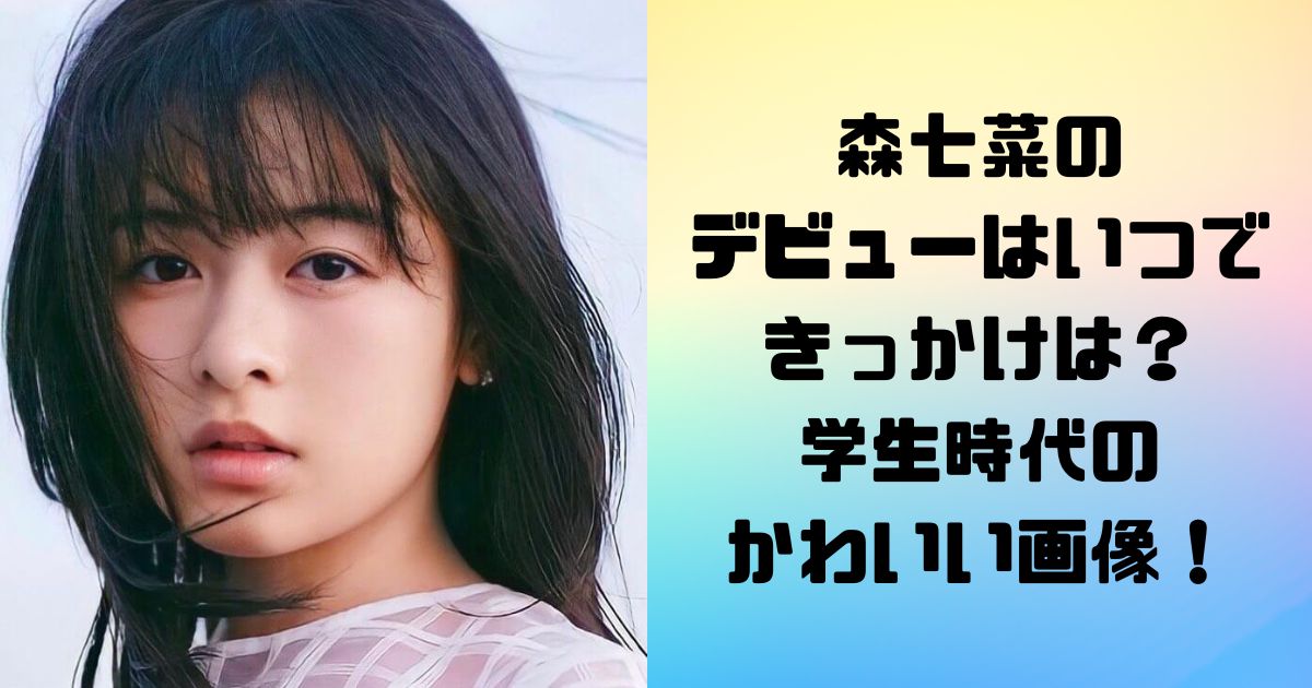 森七菜のデビューはいつできっかけは？学生時代のかわいい画像も紹介！