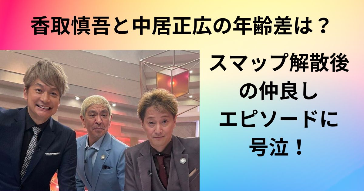 香取慎吾と中居正広の年齢差は？スマップ解散後の仲良しエピソードに号泣！