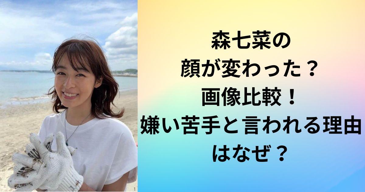 森七菜の 顔が変わった？ 画像比較！ 嫌い苦手と言われる理由はなぜ？