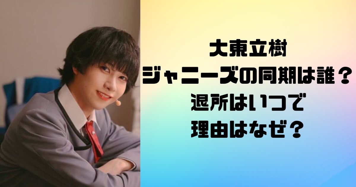 大東立樹のジャニーズの同期は誰？退所はいつで理由はなぜ？