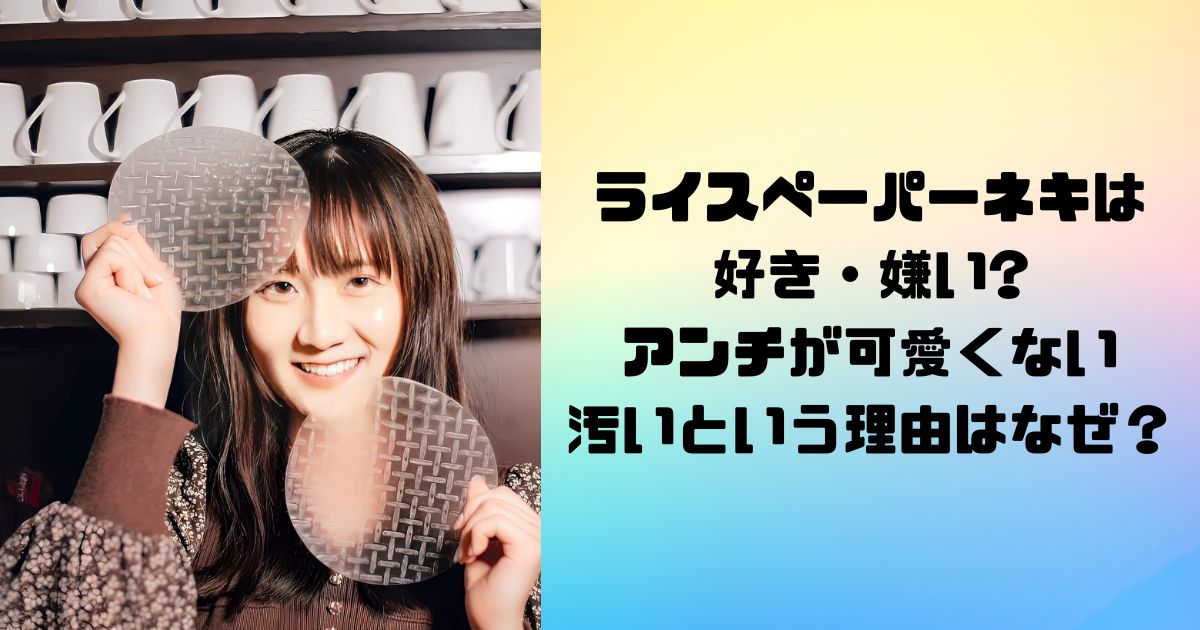 ライスペーパーネキは好き・嫌い?アンチが可愛くない汚いという理由はなぜ？