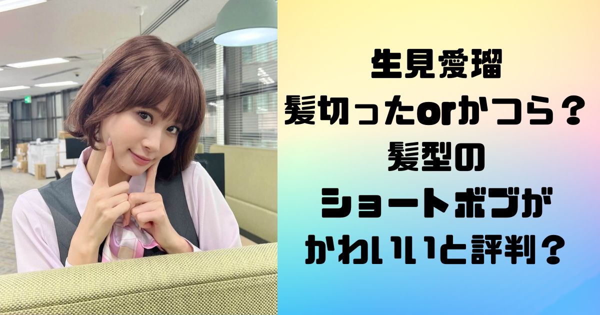 生見愛瑠（めるる）髪切ったorかつら？髪型のショートボブがかわいいと評判？