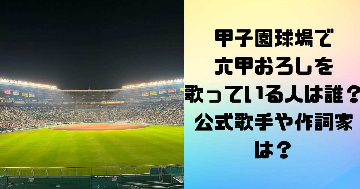 甲子園球場で六甲おろしを歌っている人は誰？公式歌手や作詞家は？