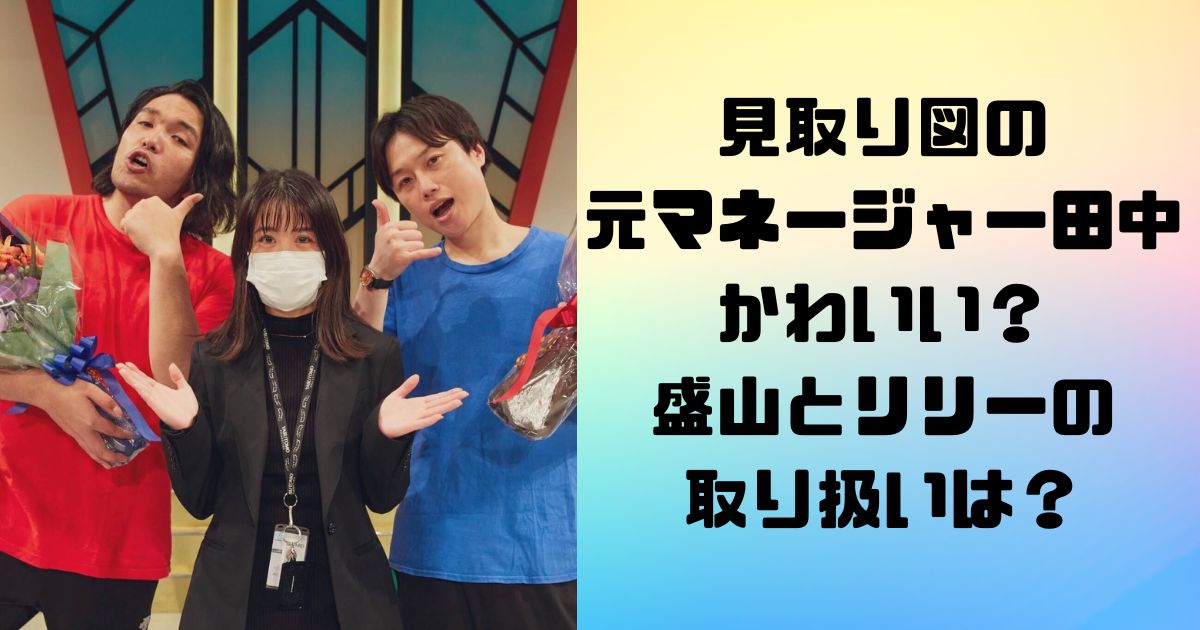 見取り図の元マネージャー田中がかわいい？盛山とリリーの取り扱いは？