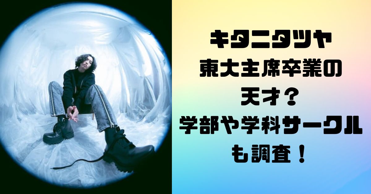 キタニタツヤは東大主席卒業の天才？学部や学科サークルも調査！