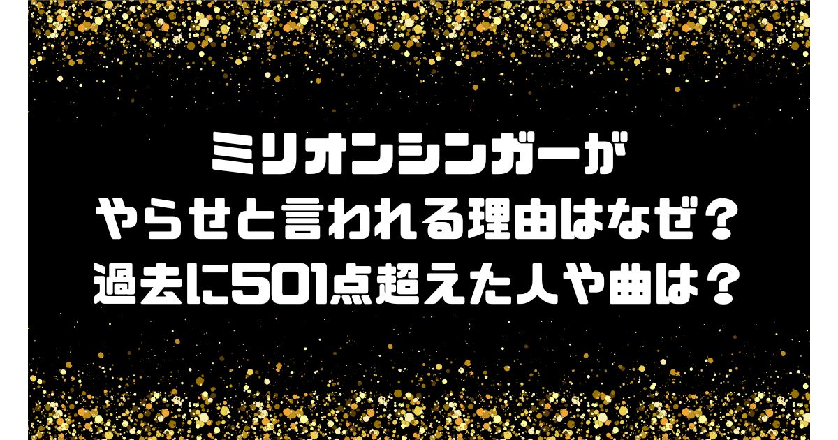 ミリオンシンガーがやらせと言われる理由はなぜ？過去に501点超えた人や曲は？