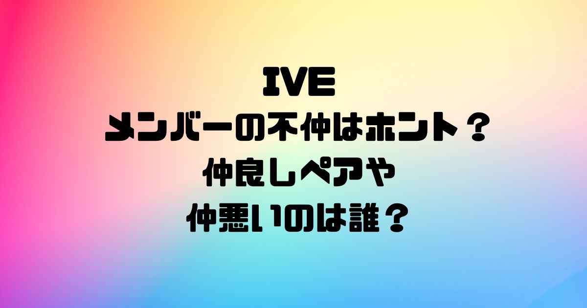 IVEメンバーの不仲はホント？仲良しペアや仲悪いのは誰？