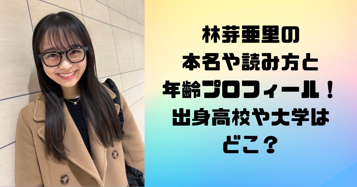 林芽亜里の本名や読み方と年齢プロフィール！出身高校や大学はどこ？